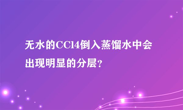 无水的CCl4倒入蒸馏水中会出现明显的分层？