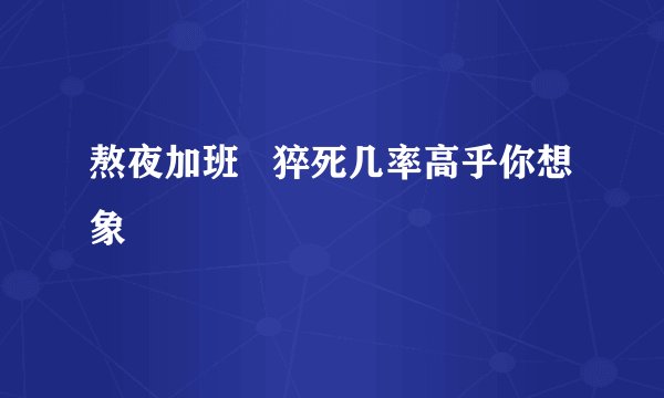 熬夜加班   猝死几率高乎你想象