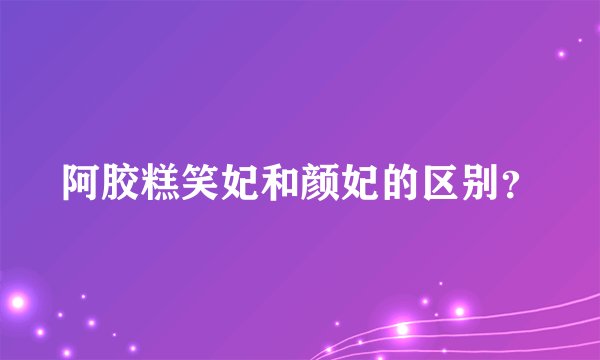 阿胶糕笑妃和颜妃的区别？