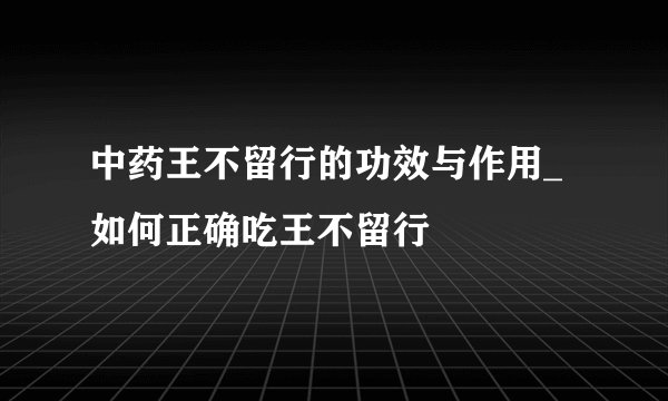 中药王不留行的功效与作用_如何正确吃王不留行