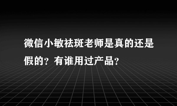 微信小敏祛斑老师是真的还是假的？有谁用过产品？
