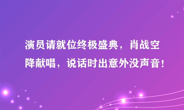 演员请就位终极盛典，肖战空降献唱，说话时出意外没声音！