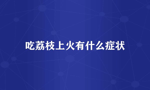 吃荔枝上火有什么症状