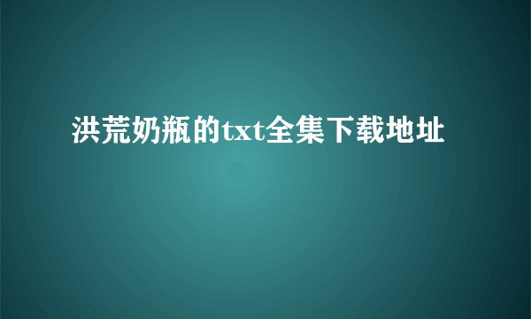 洪荒奶瓶的txt全集下载地址