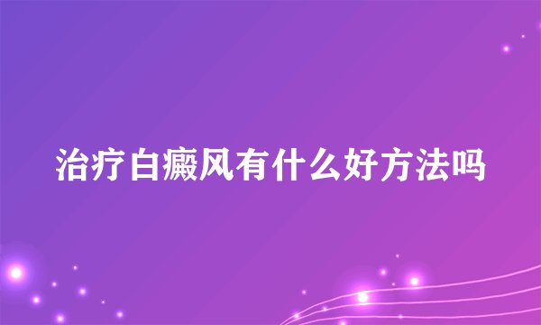 治疗白癜风有什么好方法吗