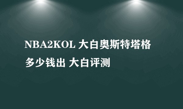 NBA2KOL 大白奥斯特塔格多少钱出 大白评测