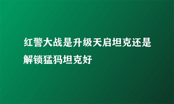 红警大战是升级天启坦克还是解锁猛犸坦克好