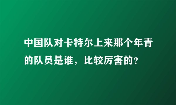 中国队对卡特尔上来那个年青的队员是谁，比较厉害的？