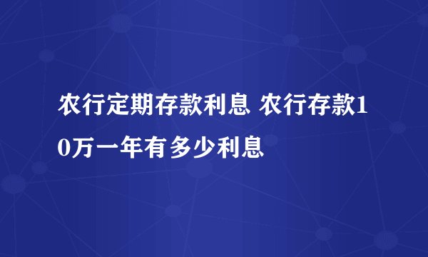 农行定期存款利息 农行存款10万一年有多少利息