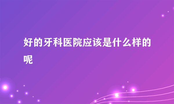 好的牙科医院应该是什么样的呢