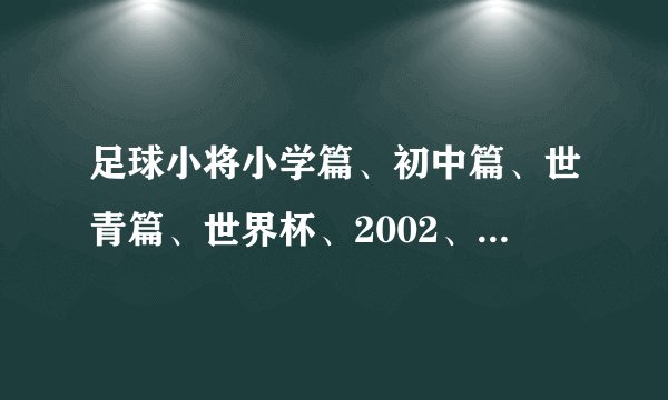 足球小将小学篇、初中篇、世青篇、世界杯、2002、欧洲篇。这六个的先后顺序