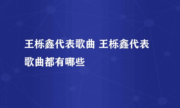 王栎鑫代表歌曲 王栎鑫代表歌曲都有哪些