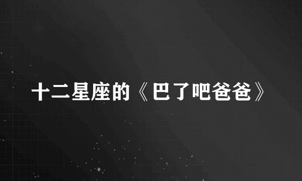 十二星座的《巴了吧爸爸》
