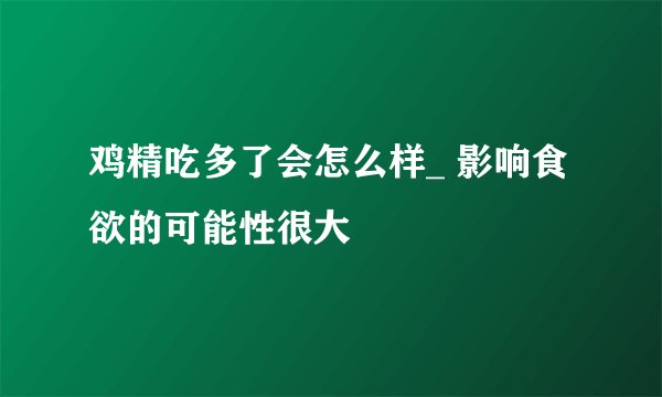 鸡精吃多了会怎么样_ 影响食欲的可能性很大