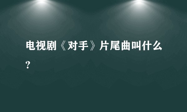 电视剧《对手》片尾曲叫什么？