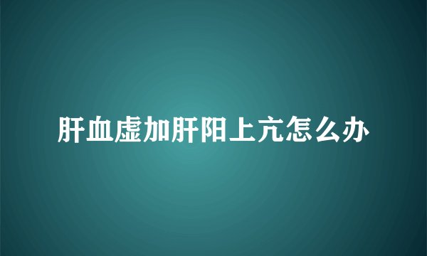 肝血虚加肝阳上亢怎么办