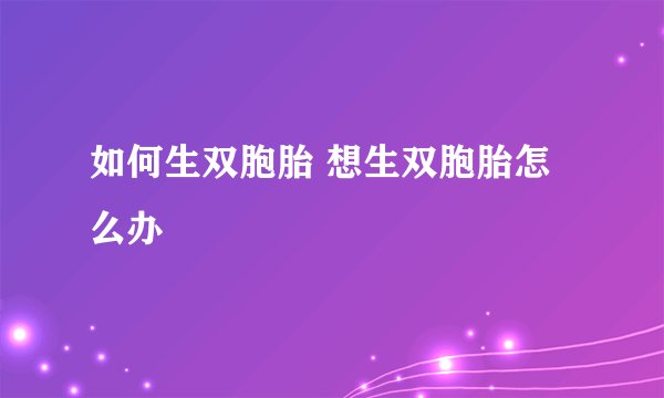 如何生双胞胎 想生双胞胎怎么办