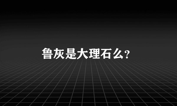 鲁灰是大理石么？