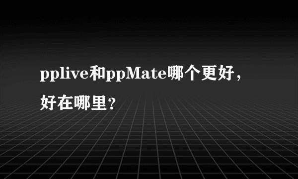 pplive和ppMate哪个更好，好在哪里？