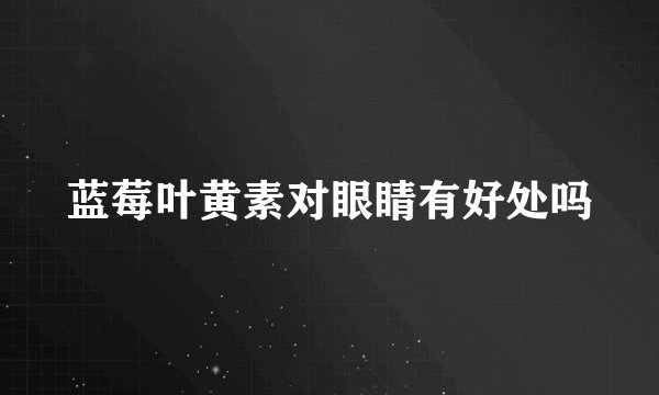 蓝莓叶黄素对眼睛有好处吗