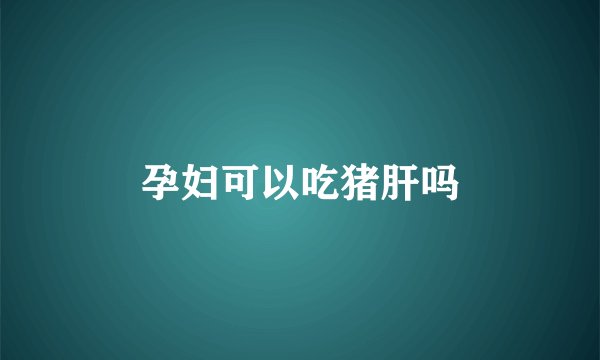 孕妇可以吃猪肝吗