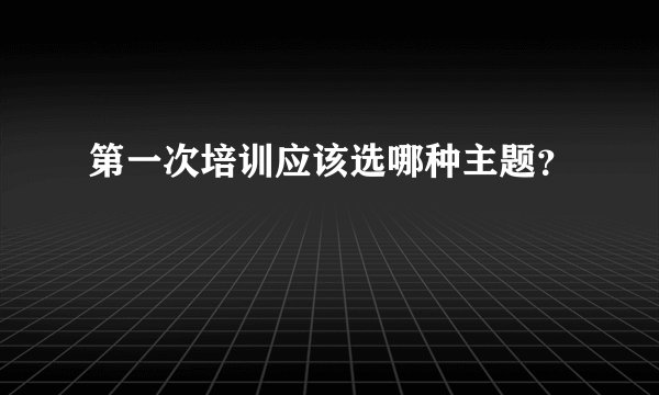 第一次培训应该选哪种主题?