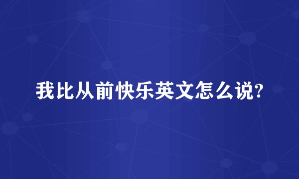 我比从前快乐英文怎么说?