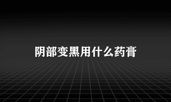 阴部变黑用什么药膏