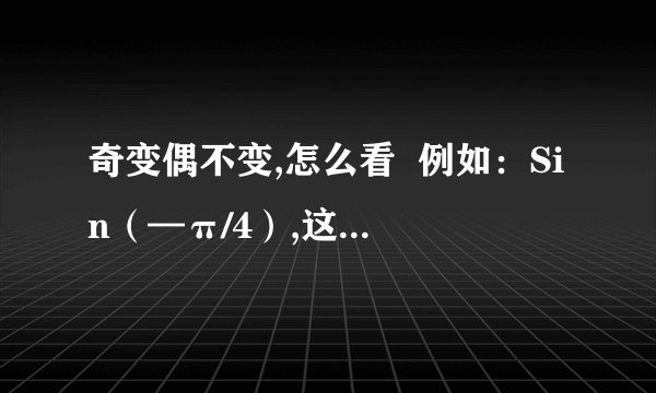 奇变偶不变,怎么看  例如：Sin（—π/4）,这个怎么看?按照sin（—kπ/2＋α）算的话,我个人算出来K是—1/2,郁闷了,不知道是奇还是偶,怎么算?