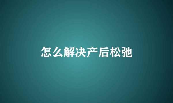 怎么解决产后松弛