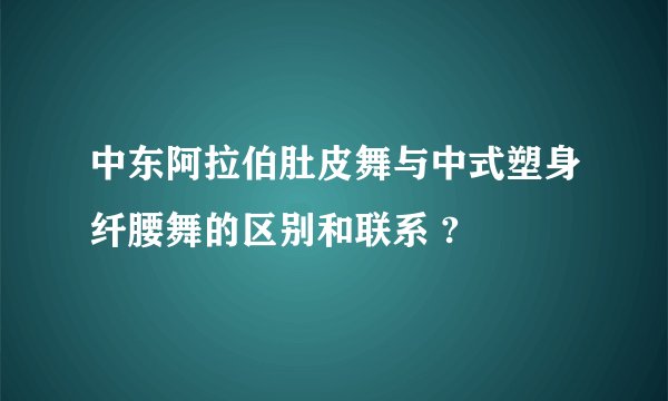 中东阿拉伯肚皮舞与中式塑身纤腰舞的区别和联系 ?