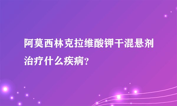 阿莫西林克拉维酸钾干混悬剂治疗什么疾病？