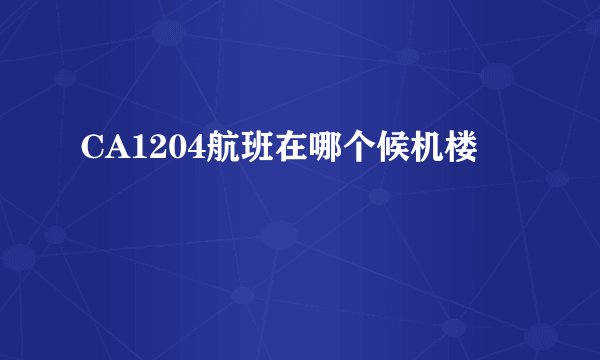CA1204航班在哪个候机楼