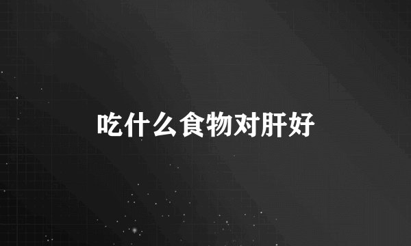 吃什么食物对肝好