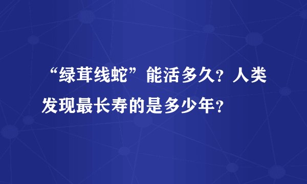 “绿茸线蛇”能活多久？人类发现最长寿的是多少年？