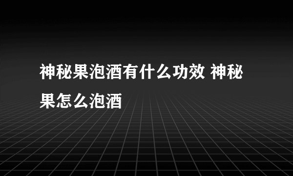 神秘果泡酒有什么功效 神秘果怎么泡酒