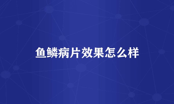鱼鳞病片效果怎么样