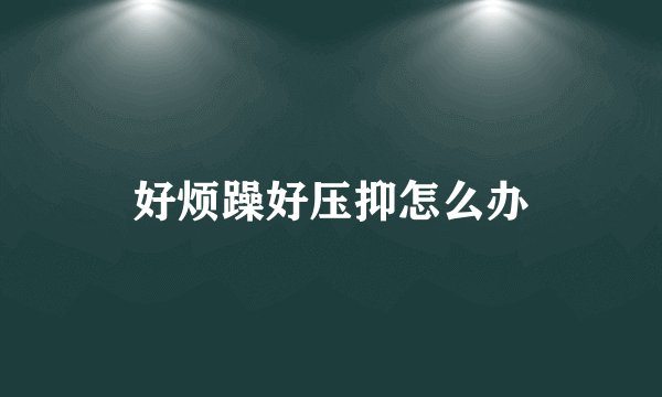 好烦躁好压抑怎么办