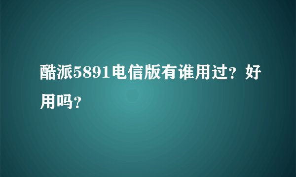 酷派5891电信版有谁用过?好用吗?
