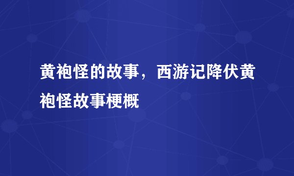 黄袍怪的故事，西游记降伏黄袍怪故事梗概