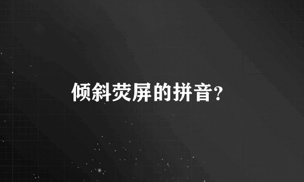 倾斜荧屏的拼音？