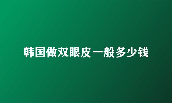 韩国做双眼皮一般多少钱