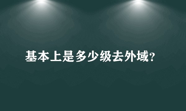 基本上是多少级去外域？