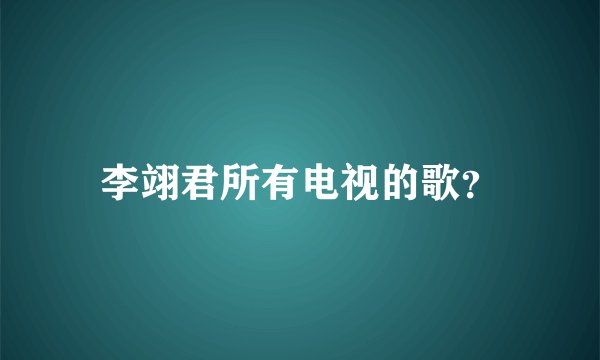 李翊君所有电视的歌？