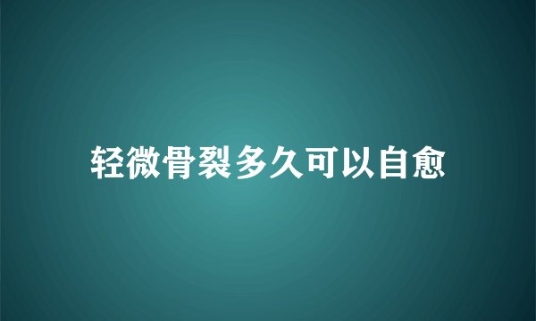 轻微骨裂多久可以自愈