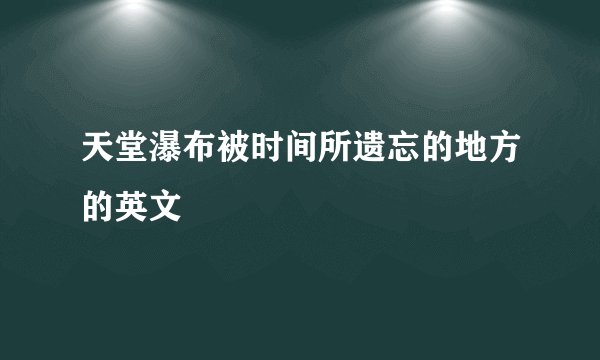 天堂瀑布被时间所遗忘的地方的英文