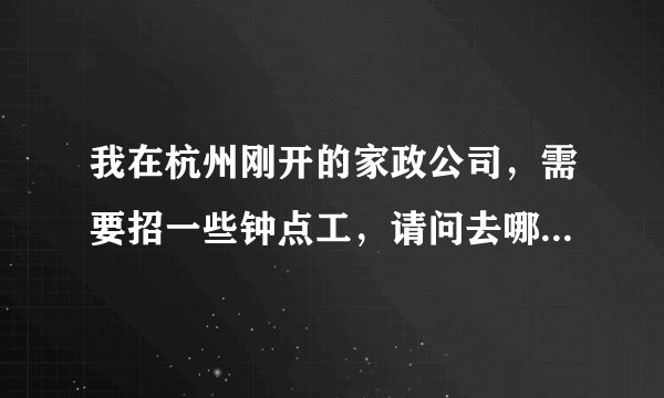 我在杭州刚开的家政公司，需要招一些钟点工，请问去哪招比较好啊，