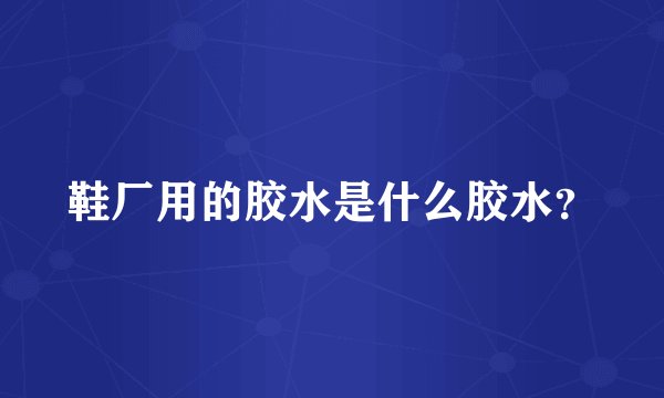 鞋厂用的胶水是什么胶水？