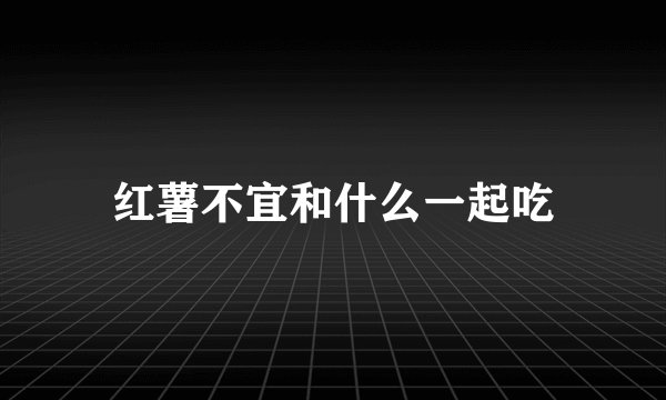 红薯不宜和什么一起吃
