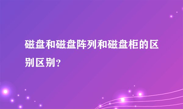 磁盘和磁盘阵列和磁盘柜的区别区别？